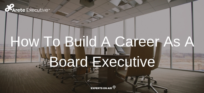 How To Build A Career As A Board Executive - Arete