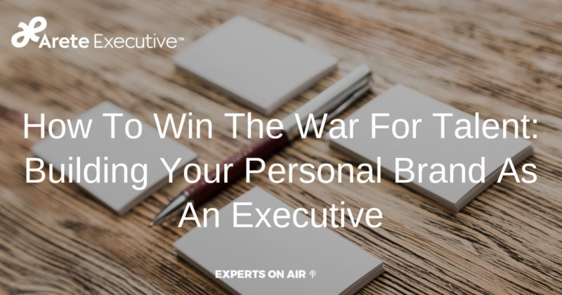 How To Win The War For Talent: Building Your Personal Brand As An Executive